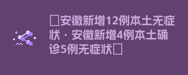 〖安徽新增12例本土无症状·安徽新增4例本土确诊5例无症状〗