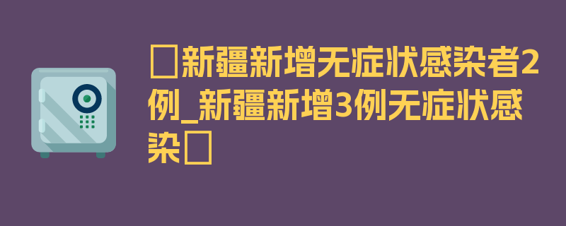 〖新疆新增无症状感染者2例_新疆新增3例无症状感染〗