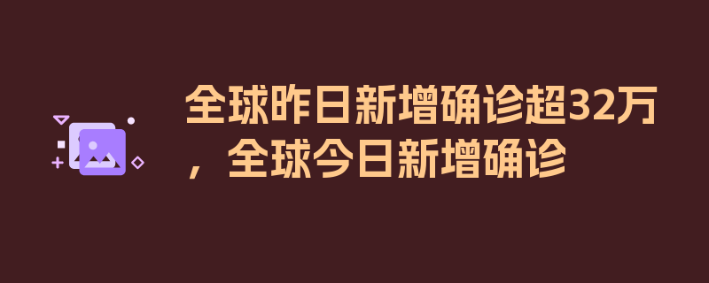 全球昨日新增确诊超32万，全球今日新增确诊