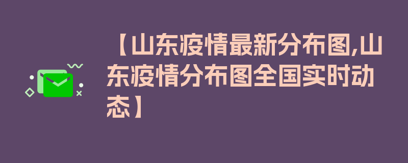 【山东疫情最新分布图,山东疫情分布图全国实时动态】