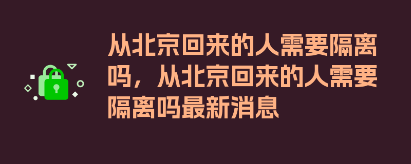 从北京回来的人需要隔离吗，从北京回来的人需要隔离吗最新消息