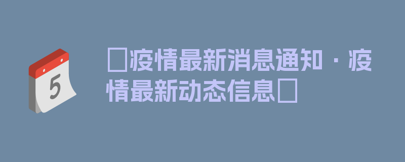 〖疫情最新消息通知·疫情最新动态信息〗