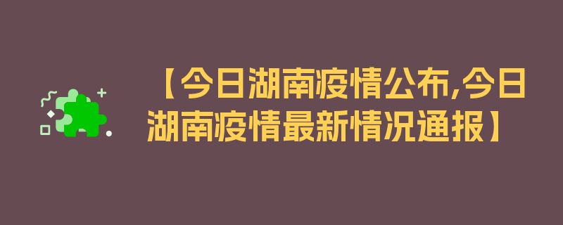 【今日湖南疫情公布,今日湖南疫情最新情况通报】