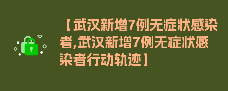 【武汉新增7例无症状感染者,武汉新增7例无症状感染者行动轨迹】