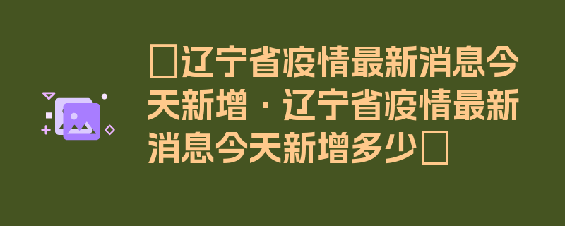 〖辽宁省疫情最新消息今天新增·辽宁省疫情最新消息今天新增多少〗