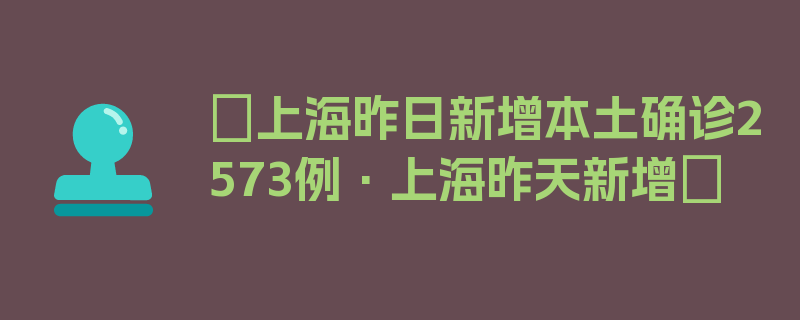 〖上海昨日新增本土确诊2573例·上海昨天新增〗