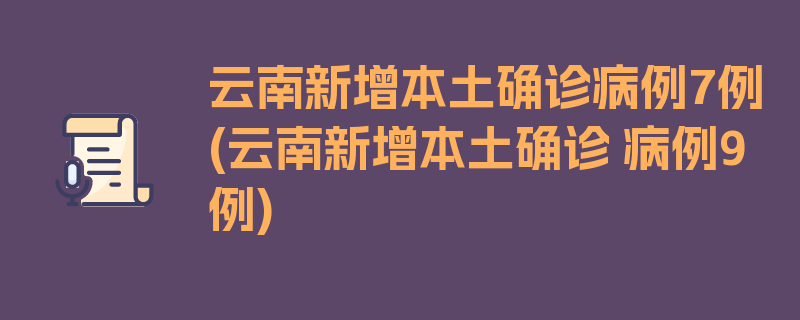 云南新增本土确诊病例7例(云南新增本土确诊 病例9例)