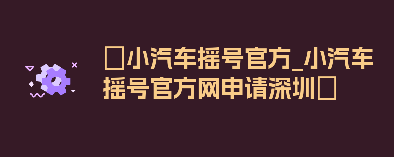 〖小汽车摇号官方_小汽车摇号官方网申请深圳〗