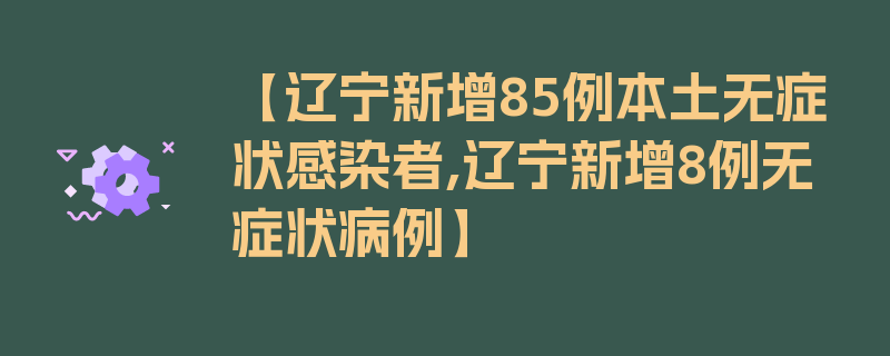 【辽宁新增85例本土无症状感染者,辽宁新增8例无症状病例】