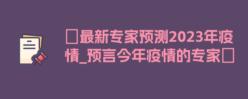 〖最新专家预测2023年疫情_预言今年疫情的专家〗