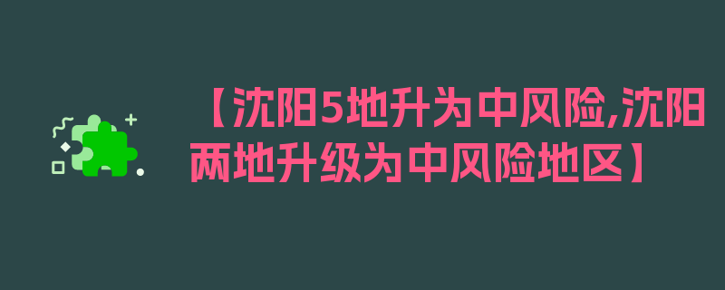 【沈阳5地升为中风险,沈阳两地升级为中风险地区】