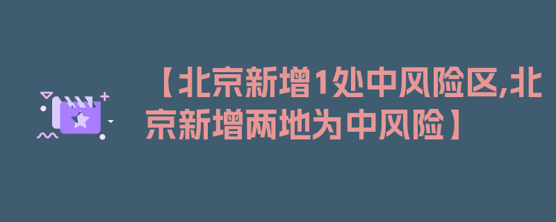 【北京新增1处中风险区,北京新增两地为中风险】