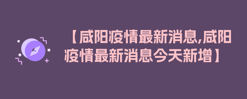 【咸阳疫情最新消息,咸阳疫情最新消息今天新增】