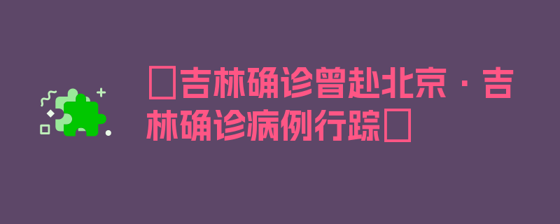 〖吉林确诊曾赴北京·吉林确诊病例行踪〗