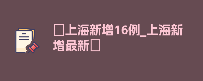 〖上海新增16例_上海新增最新〗