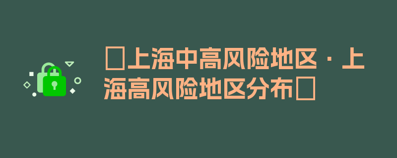 〖上海中高风险地区·上海高风险地区分布〗