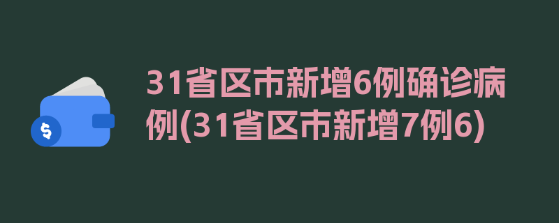 31省区市新增6例确诊病例(31省区市新增7例6)