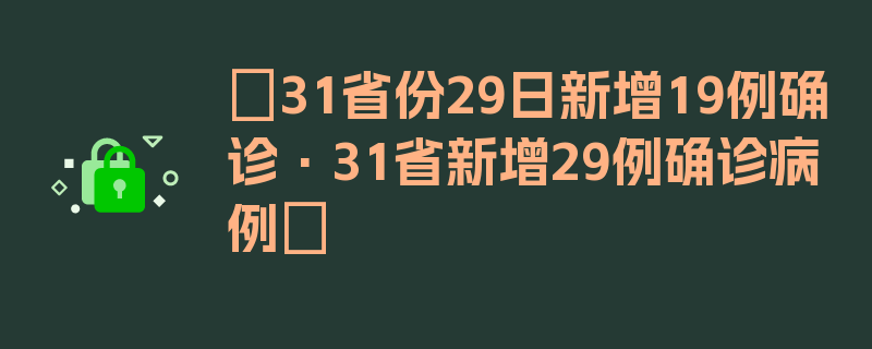 〖31省份29日新增19例确诊·31省新增29例确诊病例〗