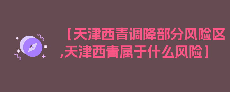 【天津西青调降部分风险区,天津西青属于什么风险】