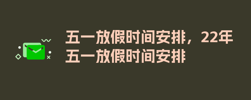 五一放假时间安排，22年五一放假时间安排