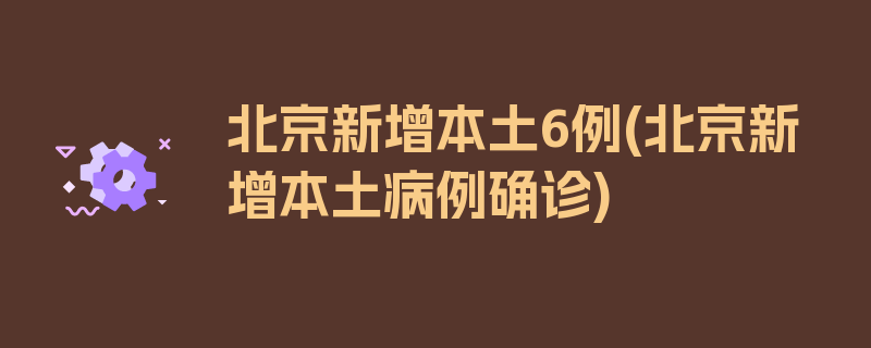 北京新增本土6例(北京新增本土病例确诊)