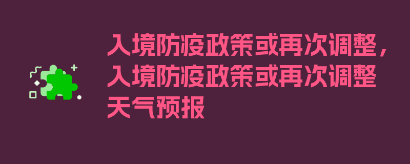 入境防疫政策或再次调整，入境防疫政策或再次调整天气预报