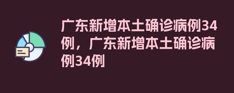 广东新增本土确诊病例34例，广东新增本土确诊病例34例