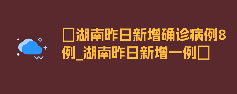 〖湖南昨日新增确诊病例8例_湖南昨日新增一例〗