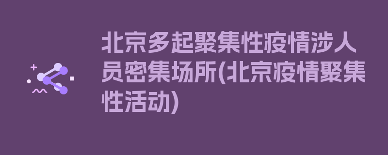 北京多起聚集性疫情涉人员密集场所(北京疫情聚集性活动)