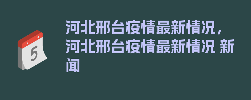 河北邢台疫情最新情况，河北邢台疫情最新情况 新闻