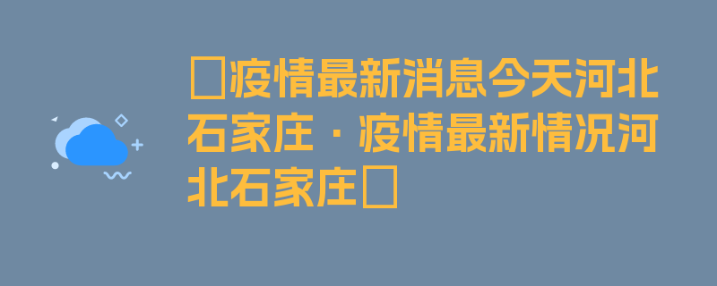 〖疫情最新消息今天河北石家庄·疫情最新情况河北石家庄〗