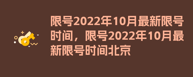 限号2022年10月最新限号时间，限号2022年10月最新限号时间北京