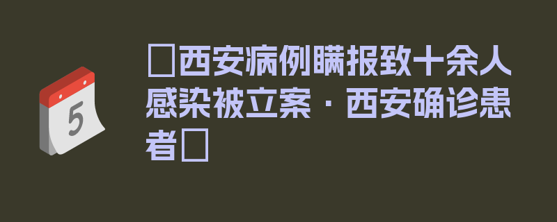 〖西安病例瞒报致十余人感染被立案·西安确诊患者〗