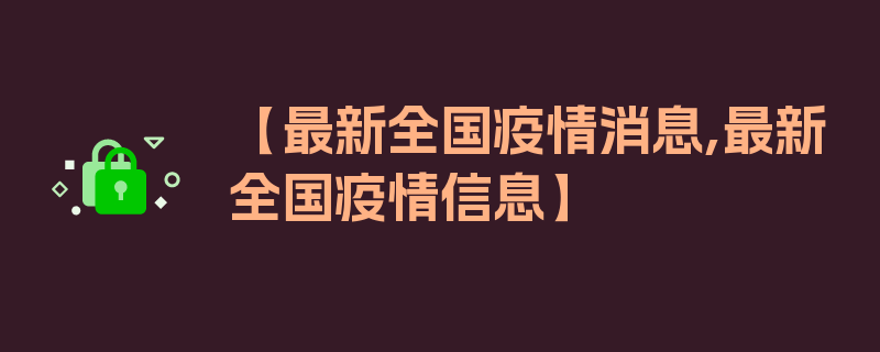 【最新全国疫情消息,最新全国疫情信息】