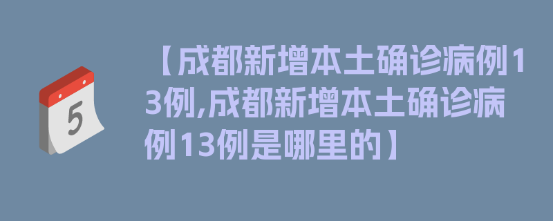 【成都新增本土确诊病例13例,成都新增本土确诊病例13例是哪里的】