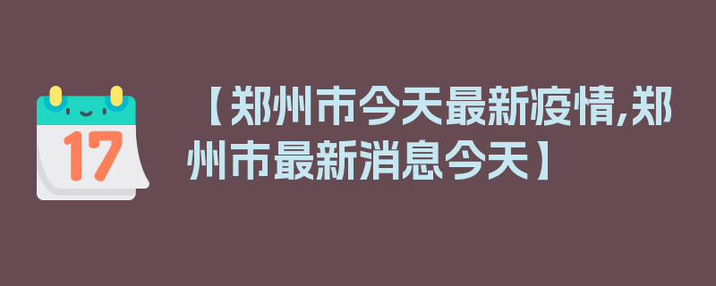 【郑州市今天最新疫情,郑州市最新消息今天】