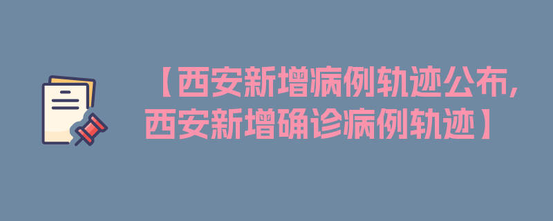 【西安新增病例轨迹公布,西安新增确诊病例轨迹】