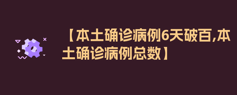 【本土确诊病例6天破百,本土确诊病例总数】