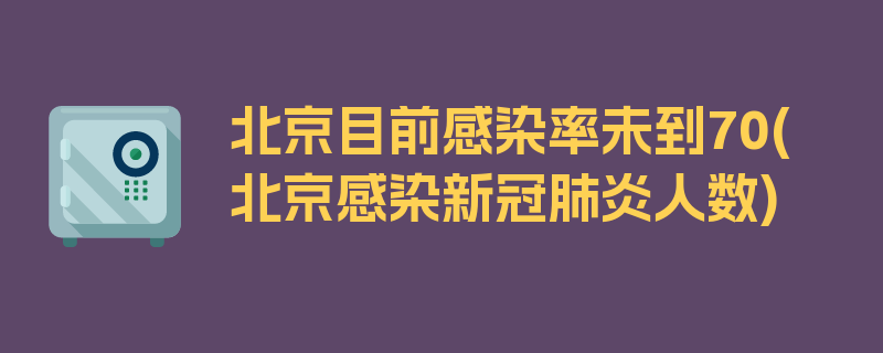 北京目前感染率未到70(北京感染新冠肺炎人数)