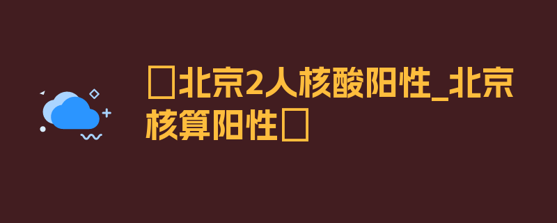 〖北京2人核酸阳性_北京核算阳性〗