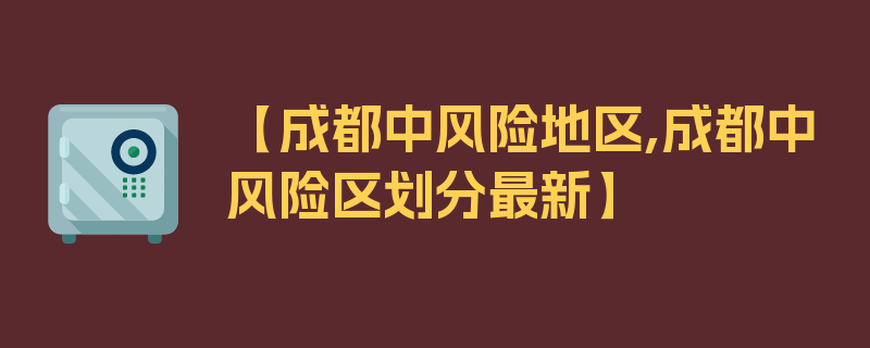 【成都中风险地区,成都中风险区划分最新】