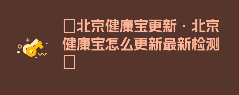 〖北京健康宝更新·北京健康宝怎么更新最新检测〗