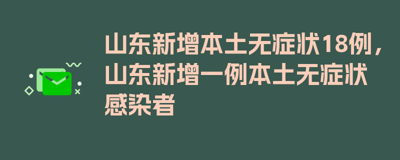 山东新增本土无症状18例，山东新增一例本土无症状感染者