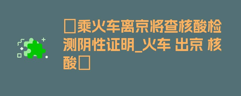 〖乘火车离京将查核酸检测阴性证明_火车 出京 核酸〗