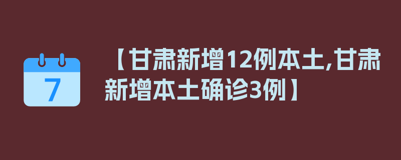 【甘肃新增12例本土,甘肃新增本土确诊3例】