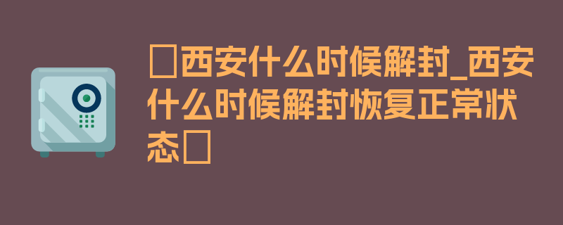 〖西安什么时候解封_西安什么时候解封恢复正常状态〗