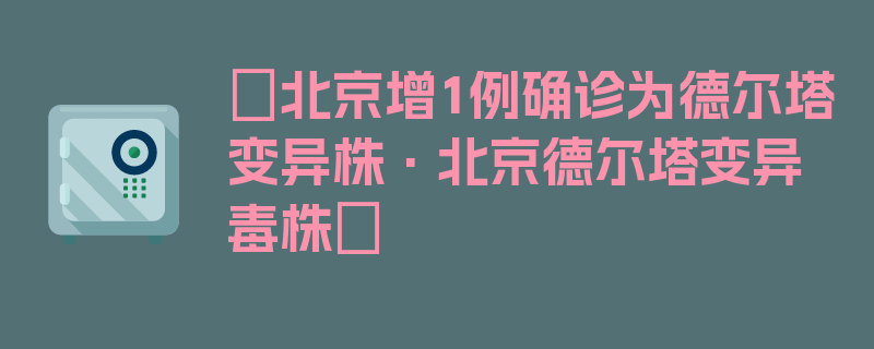 〖北京增1例确诊为德尔塔变异株·北京德尔塔变异毒株〗