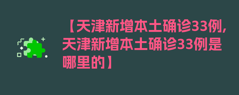 【天津新增本土确诊33例,天津新增本土确诊33例是哪里的】