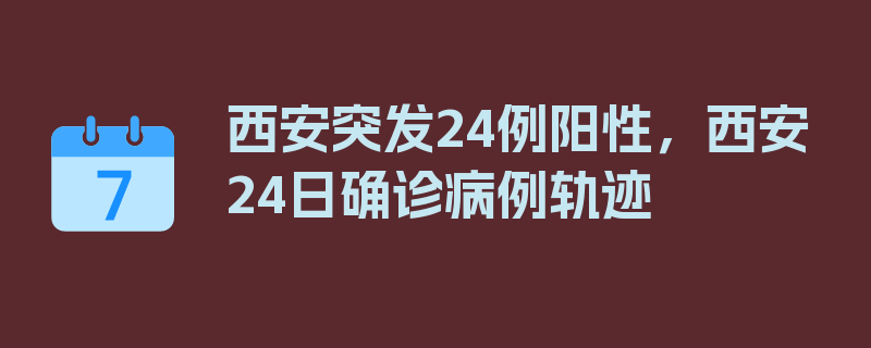 西安突发24例阳性，西安24日确诊病例轨迹