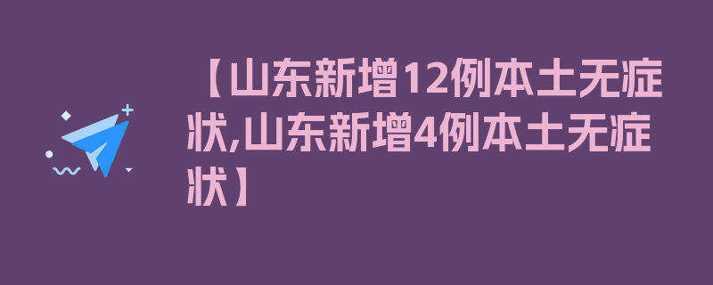 【山东新增12例本土无症状,山东新增4例本土无症状】